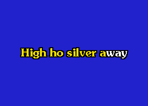 High ho silver away