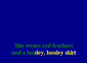 She wears red feathers
and a hooley, hooley skirt