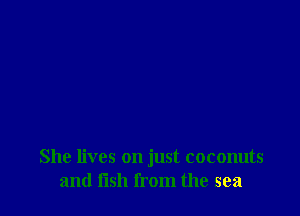She lives on just coconuts
and fish from the sea