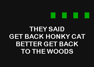TH EY SAID

GET BACK HONKY CAT
BETTER GET BACK
TO THEWOODS