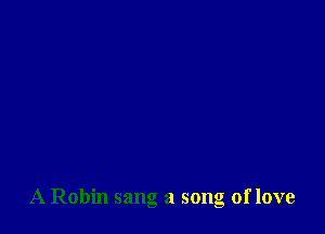 A Robin sang a song of love