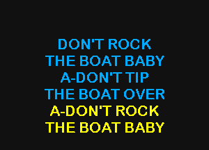 DON'T ROCK
THE BOAT BABY

A-DON'T TIP
THE BOAT OVER
A-DON'T ROCK
THE BOAT BABY