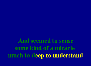 And seemed to sense
some kind of a miracle
much to deep to understand