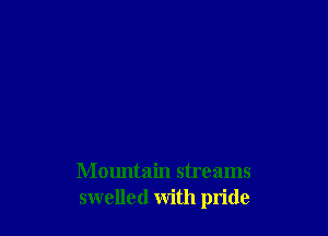 Mountain streams
swelled with pride