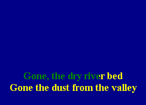 Gone, the dry river bed
Gone the dust from the valley
