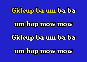 Gideup ba um ba ba
um bap mow mow

Gideup ba um ba ba

um bap mow mow l