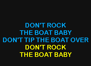 DON'T ROCK
THE BOAT BABY
DON'T TIP THE BOAT OVER
DON'T ROCK
THE BOAT BABY