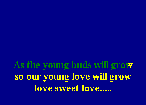 As the young buds will grow
so our young love will grow
love sweet love .....