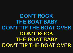 DON'T ROCK
THE BOAT BABY
DON'T TIP THE BOAT OVER
DON'T ROCK
THE BOAT BABY
DON'T TIP THE BOAT OVER