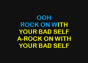 OOH
ROCK ON WITH

YOUR BAD SELF
A-ROCK ON WITH
YOUR BAD SELF