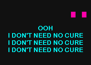 00H
I DON'T NEED N0 CURE
I DON'T NEED N0 CURE
I DON'T NEED N0 CURE