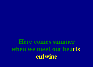 Here comes summer
when we meet our hearts
entwine