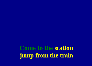 Come to the station
jump from the train