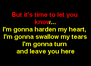 But it's time to let you
know...

I'm gonna harden my heart,
I'm gonna swallow my tears
I'm gonna turn
and leave you here