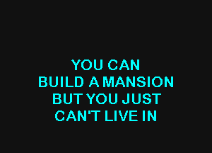 YOU CAN

BUILD A MANSION
BUT YOU JUST
CAN'T LIVE IN