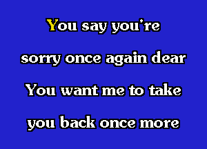 You say you're
sorry once again dear
You want me to take

you back once more