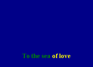 To the sea of love