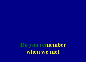 Do you remember
when we met
