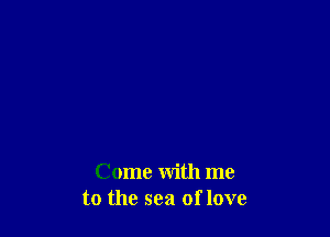 Come with me
to the sea of love