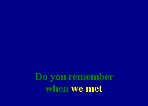 Do you remember
when we met