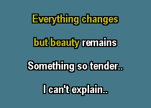 Everything changes

but beauty remains
Something so tender..

I can't explain.