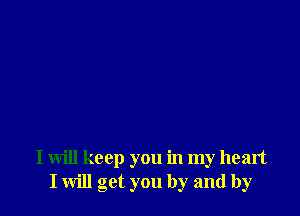 I will keep you in my heart
I will get you by and by