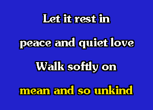 Let it rest in

peace and quiet love
Walk softly on

mean and so unkind