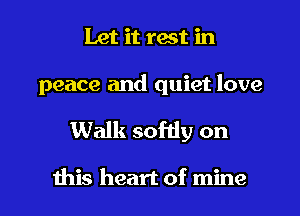 Let it tact in

peace and quiet love

Walk sofdy on

this heart of mine I