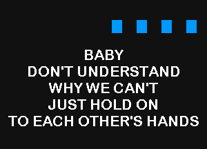 BABY
DON'T UNDERSTAND
WHYWE CAN'T
JUST HOLD ON
TO EACH 0TH ER'S HANDS