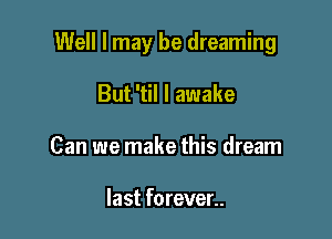 Well I may be dreaming

But 'til I awake
Can we make this dream

last forever..