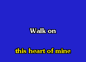 Walk on

this heart of mine