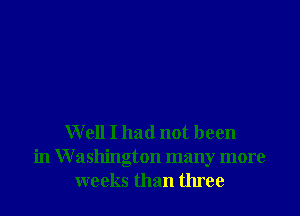 Well I had not been
in W ashington many more
weeks than three