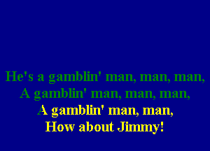 He's a gamblin' man, man, man,
A gamblin' man, man, man,
A gamblin' man, man,
Honr about Jilmny!