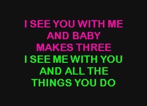 ISEE ME WITH YOU
AND ALL THE
THINGS YOU DO