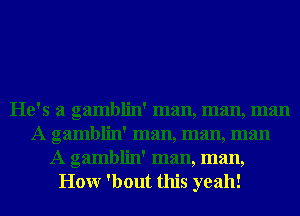 He's a gamblin' man, man, man
A gamblin' man, man, man
A gamblin' man, man,
Honr 'bout this yeah!