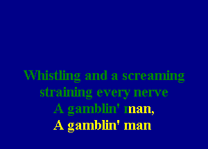 Whistling and a screaming
straining every nerve
A gamblin' man,

A gamblin' man I