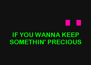 IF YOU WANNA KEEP
SOMETHIN' PRECIOUS