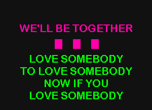 LOVE SOMEBODY
TO LOVE SOMEBODY
NOW IF YOU
LOVE SOMEBODY
