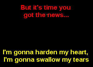 But it's time you
got the-news...

I'm gonna harden my heart,
I'm gonna swallow my tears