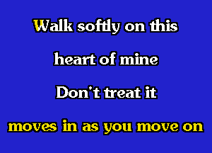 Walk softly on this

heart of mine
Don't treat it

moves in as you move on