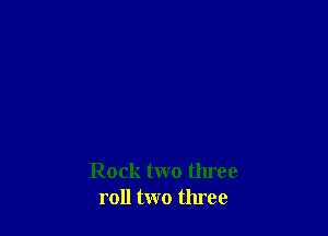 Rock two three
roll two three