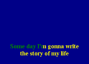 Some day I'm gonna write
the story of my life