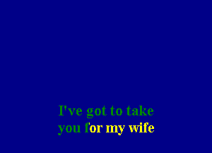 I've got to take
you for my wife