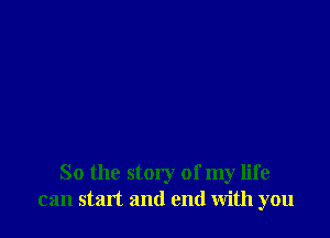 So the story of my life
can staxt and end with you