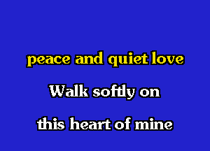 peace and quiet love

Walk sofdy on

ibis heart of mine