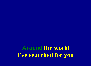 Around the world
I've searched for you