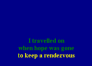 I travelled on
when hope was gone
to keep a rendezvous