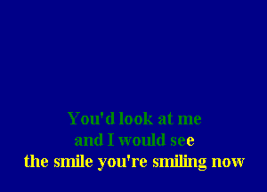 You'd look at me
and I would see
the smile you're smiling now