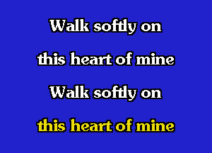 Walk softly on
Ihis heart of mine

Walk sofdy on

this heart of mine I