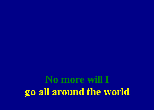 No more will I
go all around the world